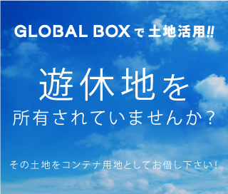 GLOBAL BOXで土地活用!!遊休地を所有されてませんか?その土地をコンテナ用地としてお貸しください!